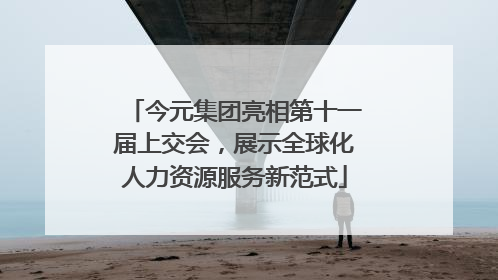 今元集团亮相第十一届上交会，展示全球化人力资源服务新范式