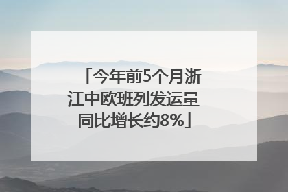 今年前5个月浙江中欧班列发运量同比增长约8%