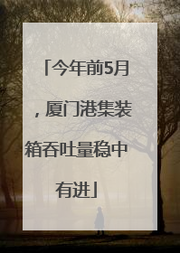 今年前5月，厦门港集装箱吞吐量稳中有进
