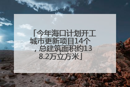 今年海口计划开工城市更新项目14个，总建筑面积约138.2万立方米