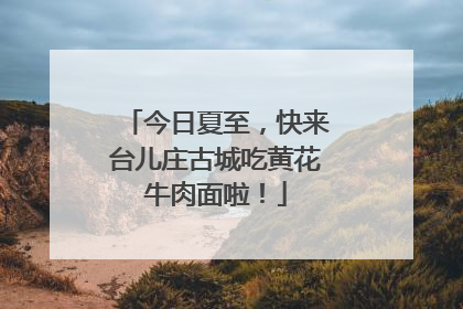 今日夏至，快来台儿庄古城吃黄花牛肉面啦！