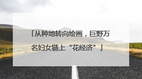 从种地转向绘画，巨野万名妇女链上“花经济”