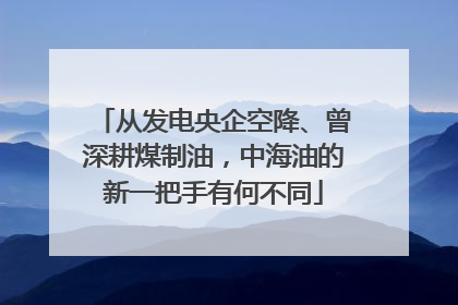 从发电央企空降、曾深耕煤制油，中海油的新一把手有何不同