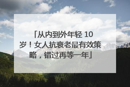从内到外年轻 10 岁！女人抗衰老最有效策略，错过再等一年