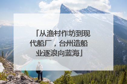 从渔村作坊到现代船厂，台州造船业逐浪向蓝海
