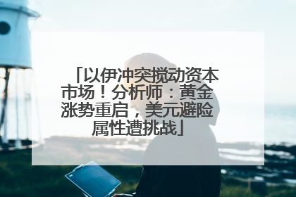 以伊冲突搅动资本市场！分析师：黄金涨势重启，美元避险属性遭挑战