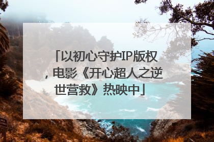 以初心守护IP版权，电影《开心超人之逆世营救》热映中