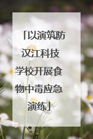 以演筑防 汉江科技学校开展食物中毒应急演练