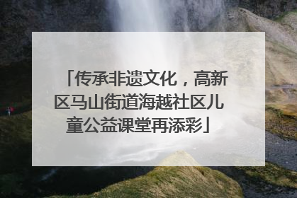 传承非遗文化，高新区马山街道海越社区儿童公益课堂再添彩