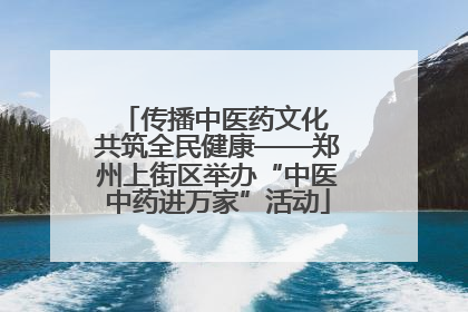 传播中医药文化 共筑全民健康——郑州上街区举办“中医中药进万家”活动