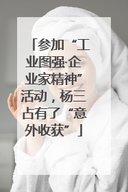 参加“工业图强·企业家精神”活动，杨三占有了“意外收获”