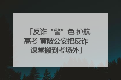 反诈“警”色 护航高考 黄陂公安把反诈课堂搬到考场外