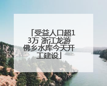 受益人口超13万 浙江龙游佛乡水库今天开工建设