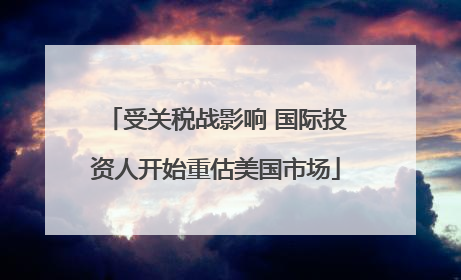 受关税战影响 国际投资人开始重估美国市场