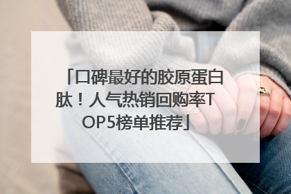口碑最好的胶原蛋白肽！人气热销回购率TOP5榜单推荐