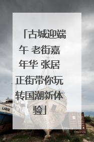 古城迎端午 老街嘉年华 张居正街带你玩转国潮新体验