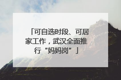 可自选时段、可居家工作，武汉全面推行“妈妈岗”