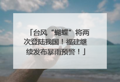 台风“蝴蝶”将两次登陆我国！福建继续发布暴雨预警！