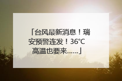 台风最新消息！瑞安预警连发！36℃高温也要来……