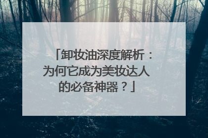 卸妆油深度解析：为何它成为美妆达人的必备神器？