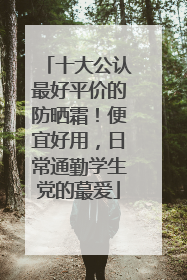 十大公认最好平价的防晒霜！便宜好用，日常通勤学生党的蕞爱