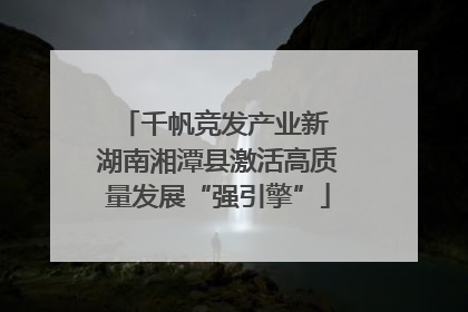 千帆竞发产业新 湖南湘潭县激活高质量发展“强引擎”