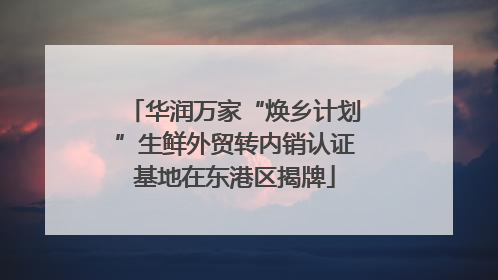 华润万家“焕乡计划”生鲜外贸转内销认证基地在东港区揭牌