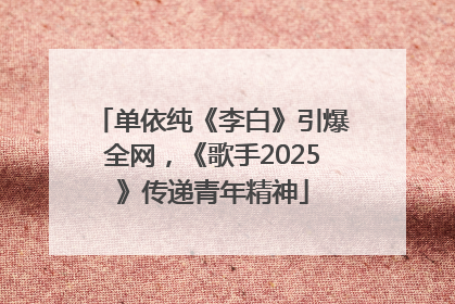 单依纯《李白》引爆全网，《歌手2025》传递青年精神