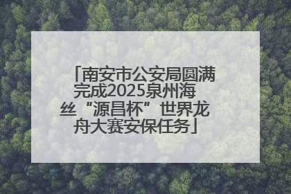 南安市公安局圆满完成2025泉州海丝“源昌杯”世界龙舟大赛安保任务