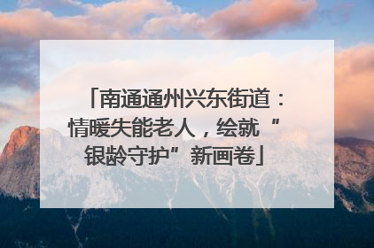 南通通州兴东街道：情暖失能老人，绘就“银龄守护”新画卷