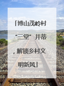 博山茂岭村“三堂”并蒂，解锁乡村文明新风