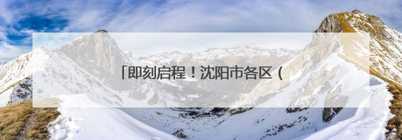 即刻启程！沈阳市各区（县）重点活动指南来了