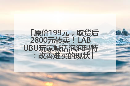 原价199元，取货后2800元转卖！LABUBU玩家喊话泡泡玛特：改善难买的现状