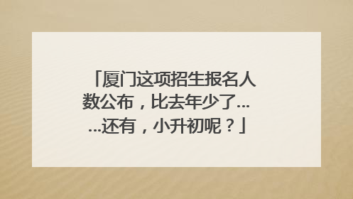 厦门这项招生报名人数公布，比去年少了……还有，小升初呢？