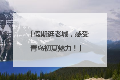 假期逛老城，感受青岛初夏魅力！
