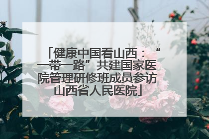 健康中国看山西：“一带一路”共建国家医院管理研修班成员参访山西省人民医院