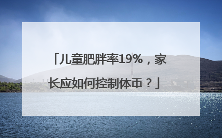 儿童肥胖率19%，家长应如何控制体重？