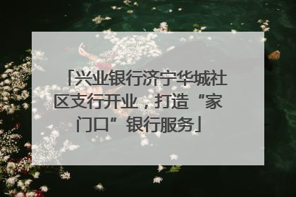兴业银行济宁华城社区支行开业，打造“家门口”银行服务