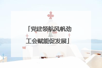 党建领航风帆劲 工会赋能促发展