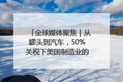 全球媒体聚焦｜从罐头到汽车，50%关税下美国制造业的“生死劫”