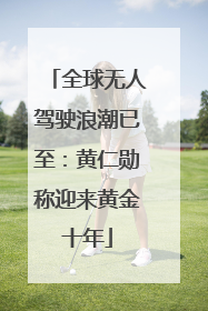 全球无人驾驶浪潮已至：黄仁勋称迎来黄金十年