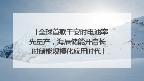 全球首款千安时电池率先量产，海辰储能开启长时储能规模化应用时代