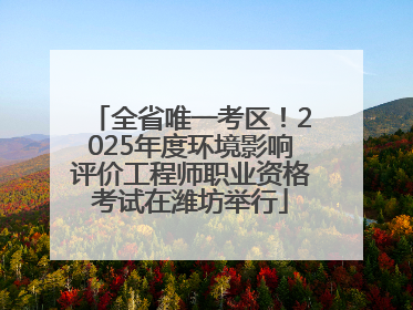 全省唯一考区！2025年度环境影响评价工程师职业资格考试在潍坊举行