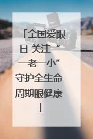 全国爱眼日 关注“一老一小”守护全生命周期眼健康