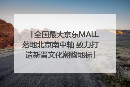 全国最大京东MALL落地北京南中轴 致力打造新晋文化潮购地标