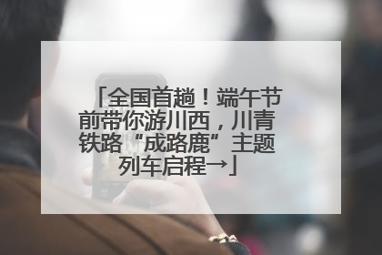 全国首趟！端午节前带你游川西，川青铁路“成路鹿”主题列车启程→
