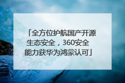 全方位护航国产开源生态安全，360安全能力获华为鸿蒙认可