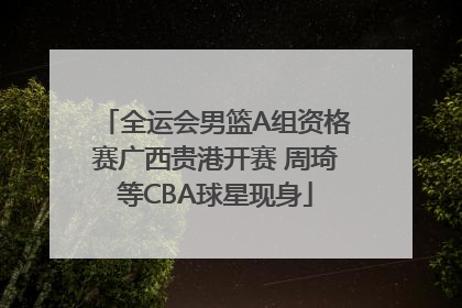 全运会男篮A组资格赛广西贵港开赛 周琦等CBA球星现身