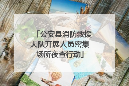 公安县消防救援大队开展人员密集场所夜查行动