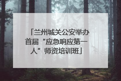 兰州城关公安举办首届“应急响应第一人”师资培训班